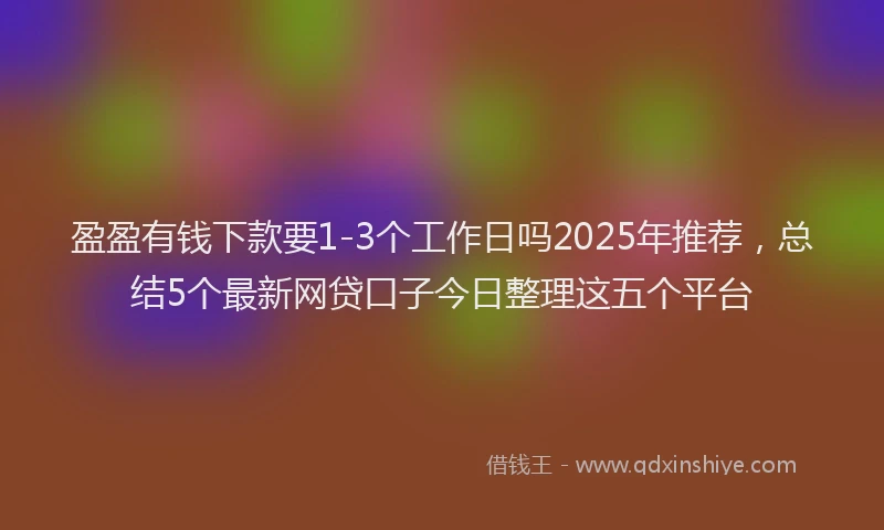 盈盈有钱下款要1-3个工作日吗2025年推荐，总结5个最新网贷口子今日整理这五个平台