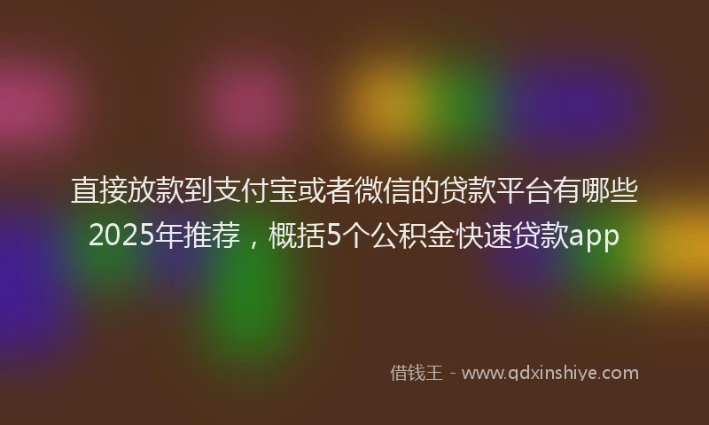 直接放款到支付宝或者微信的贷款平台有哪些2025年推荐，概括5个公积金快速贷款app