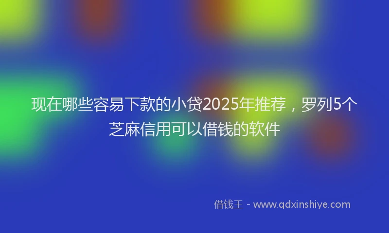 现在哪些容易下款的小贷2025年推荐，罗列5个芝麻信用可以借钱的软件