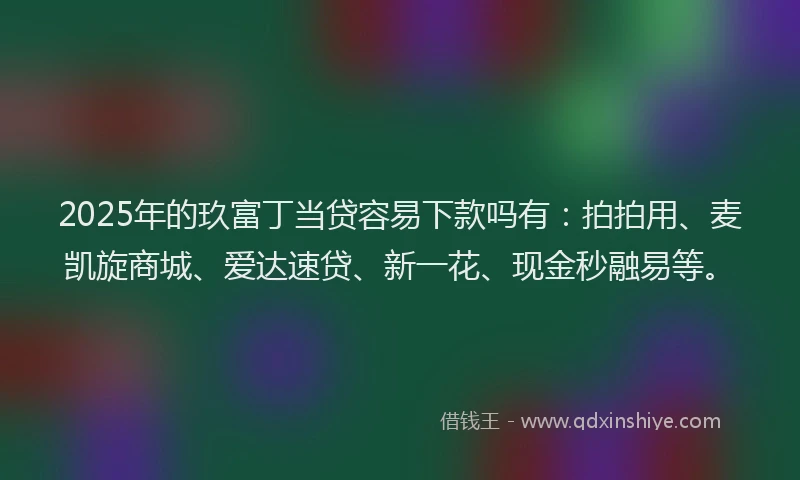 2025年的玖富丁当贷容易下款吗有：拍拍用、麦凯旋商城、爱达速贷、新一花、现金秒融易等。