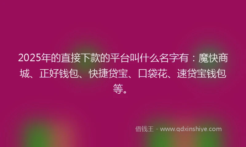 2025年的直接下款的平台叫什么名字有：魔快商城、正好钱包、快捷贷宝、口袋花、速贷宝钱包等。