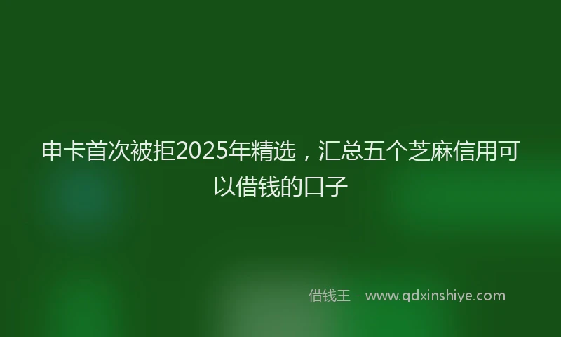 申卡首次被拒2025年精选，汇总五个芝麻信用可以借钱的口子