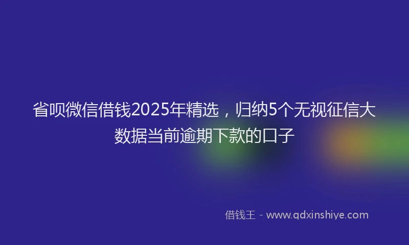 省呗微信借钱2025年精选，归纳5个无视征信大数据当前逾期下款的口子