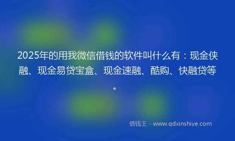 2025年的用我微信借钱的软件叫什么有：现金侠融、现金易贷宝盒、现金速融、酷购、快融贷等。