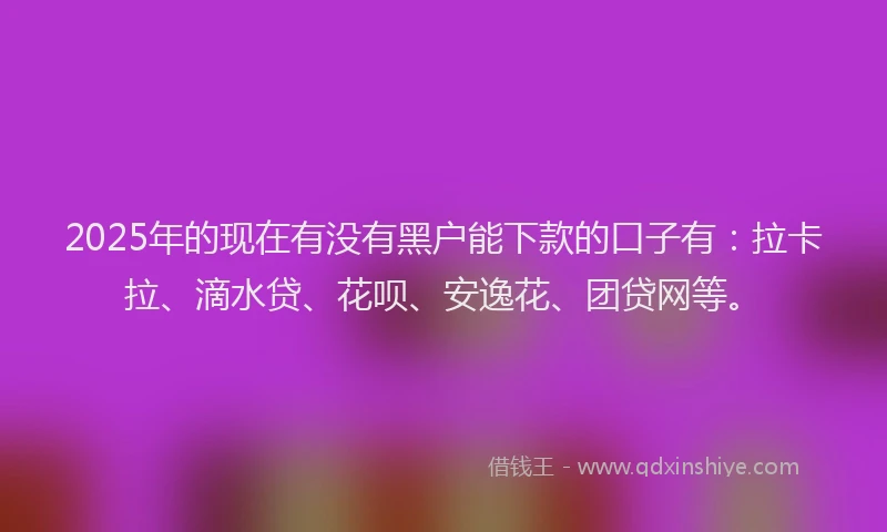 2025年的现在有没有黑户能下款的口子有：拉卡拉、滴水贷、花呗、安逸花、团贷网等。