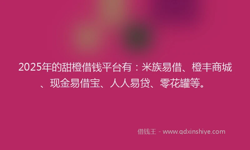 2025年的甜橙借钱平台有：米族易借、橙丰商城、现金易借宝、人人易贷、零花罐等。