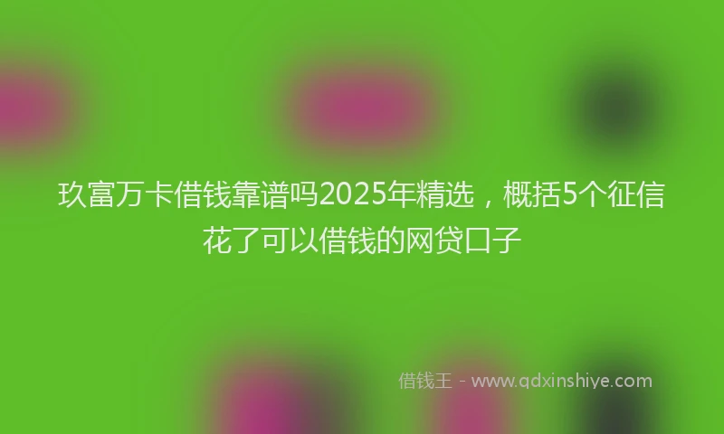 玖富万卡借钱靠谱吗2025年精选，概括5个征信花了可以借钱的网贷口子