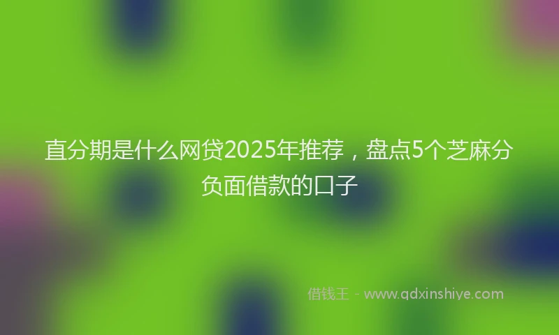 直分期是什么网贷2025年推荐，盘点5个芝麻分负面借款的口子