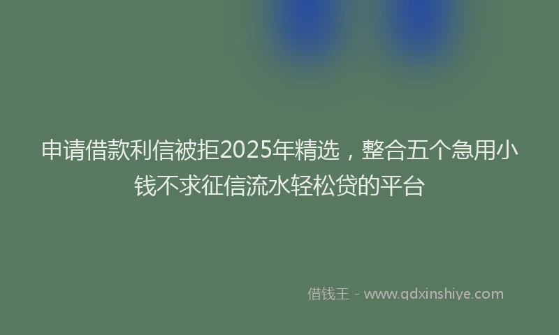 申请借款利信被拒2025年精选，整合五个急用小钱不求征信流水轻松贷的平台