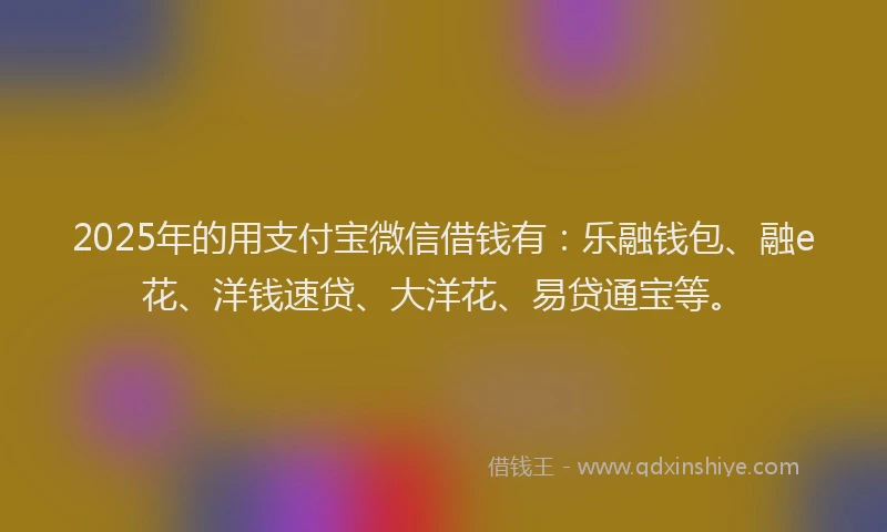 2025年的用支付宝微信借钱有：乐融钱包、融e花、洋钱速贷、大洋花、易贷通宝等。