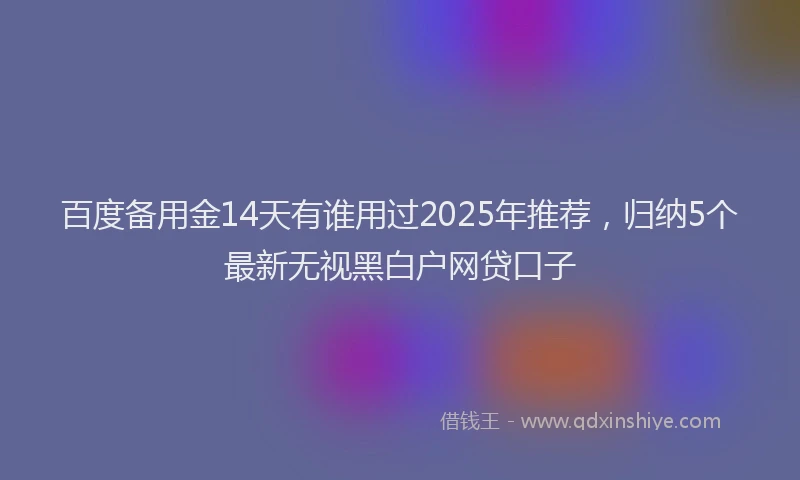 百度备用金14天有谁用过2025年推荐，归纳5个最新无视黑白户网贷口子