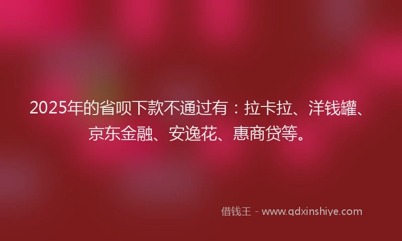 2025年的省呗下款不通过有：拉卡拉、洋钱罐、京东金融、安逸花、惠商贷等。