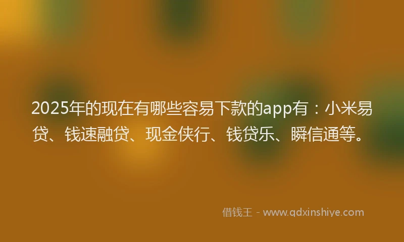 2025年的现在有哪些容易下款的app有：小米易贷、钱速融贷、现金侠行、钱贷乐、瞬信通等。