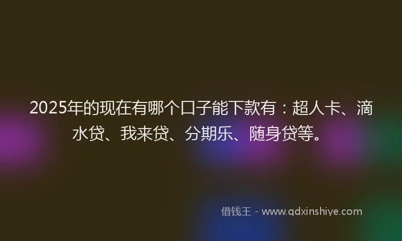 2025年的现在有哪个口子能下款有：超人卡、滴水贷、我来贷、分期乐、随身贷等。