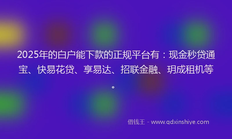 2025年的白户能下款的正规平台有：现金秒贷通宝、快易花贷、享易达、招联金融、玥成租机等。