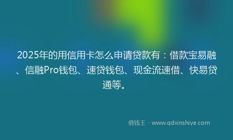 2025年的用信用卡怎么申请贷款有：借款宝易融、信融Pro钱包、速贷钱包、现金流速借、快易贷通等。