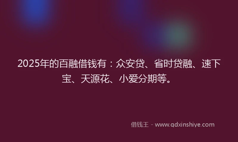 2025年的百融借钱有：众安贷、省时贷融、速下宝、天源花、小爱分期等。