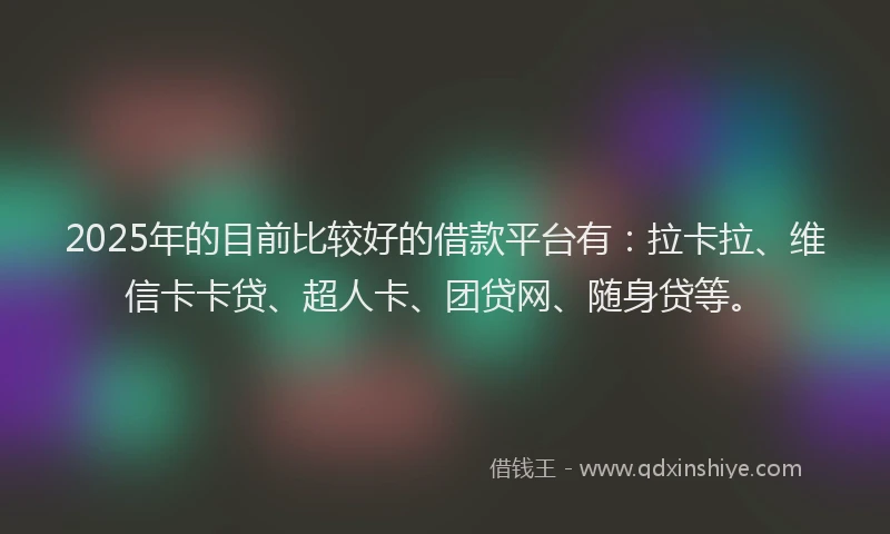 2025年的目前比较好的借款平台有：拉卡拉、维信卡卡贷、超人卡、团贷网、随身贷等。