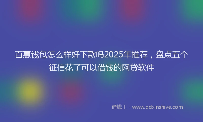 百惠钱包怎么样好下款吗2025年推荐，盘点五个征信花了可以借钱的网贷软件