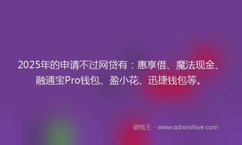 2025年的申请不过网贷有：惠享借、魔法现金、融通宝Pro钱包、盈小花、迅捷钱包等。