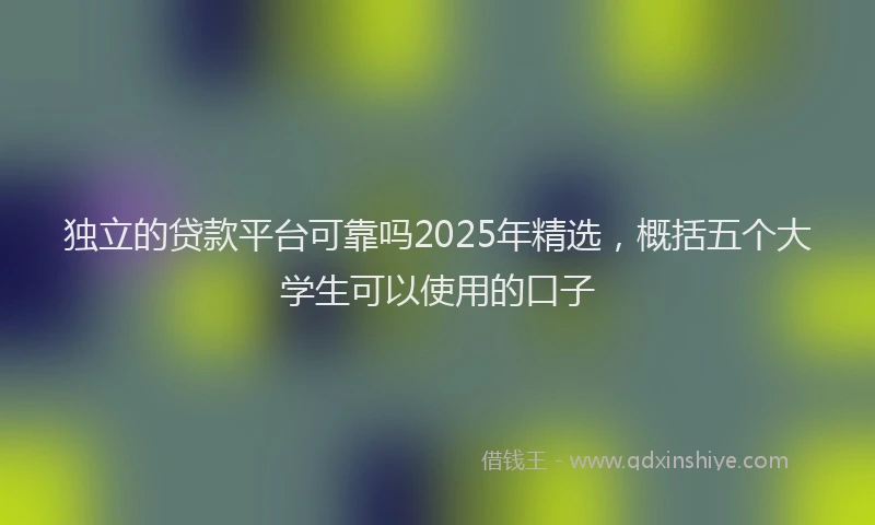 独立的贷款平台可靠吗2025年精选，概括五个大学生可以使用的口子