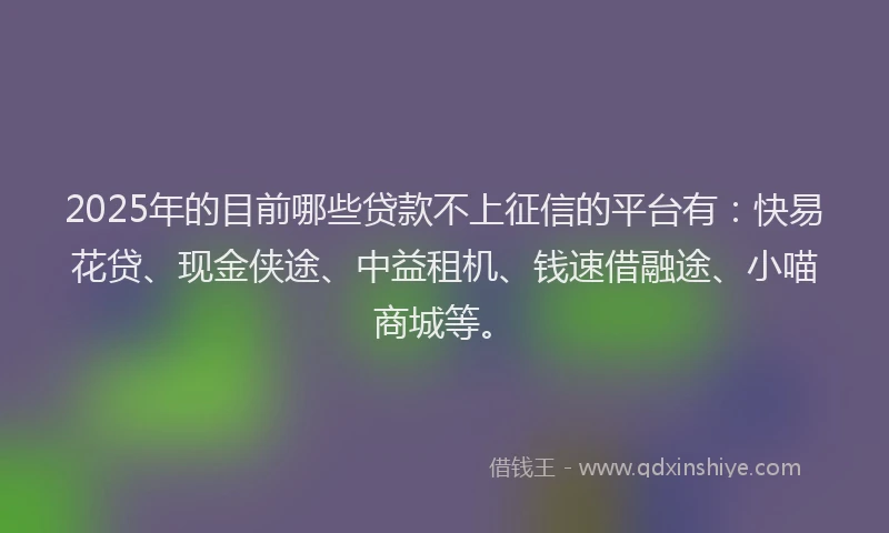 2025年的目前哪些贷款不上征信的平台有：快易花贷、现金侠途、中益租机、钱速借融途、小喵商城等。