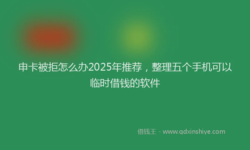 申卡被拒怎么办2025年推荐，整理五个手机可以临时借钱的软件