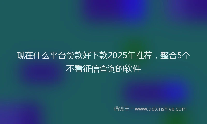 现在什么平台货款好下款2025年推荐，整合5个不看征信查询的软件
