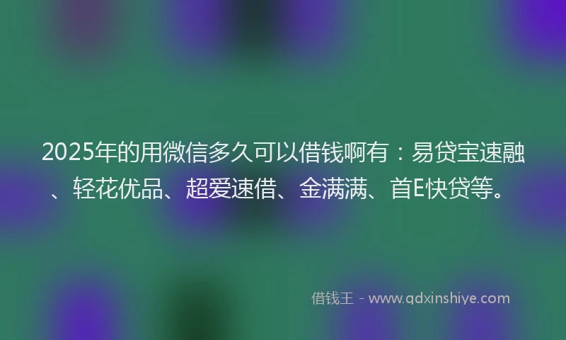 2025年的用微信多久可以借钱啊有：易贷宝速融、轻花优品、超爱速借、金满满、首E快贷等。
