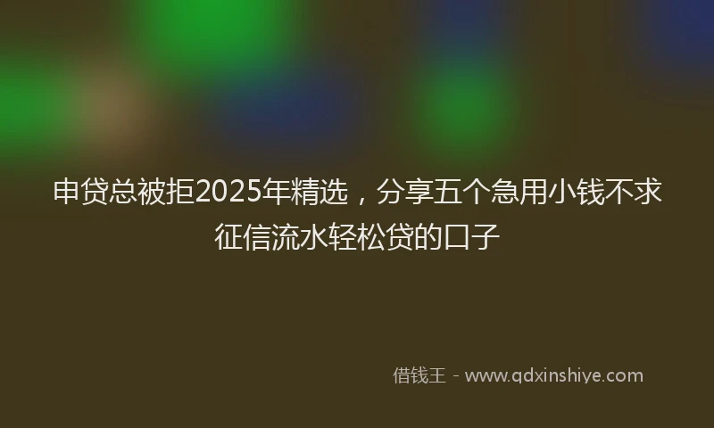 申贷总被拒2025年精选，分享五个急用小钱不求征信流水轻松贷的口子