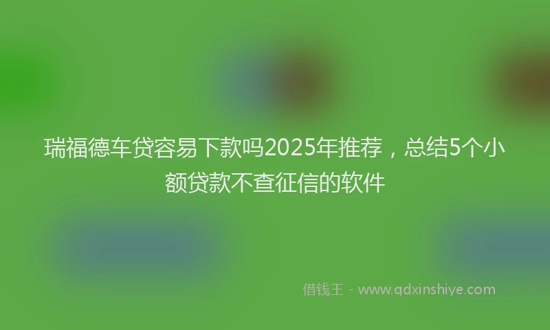 瑞福德车贷容易下款吗2025年推荐，总结5个小额贷款不查征信的软件