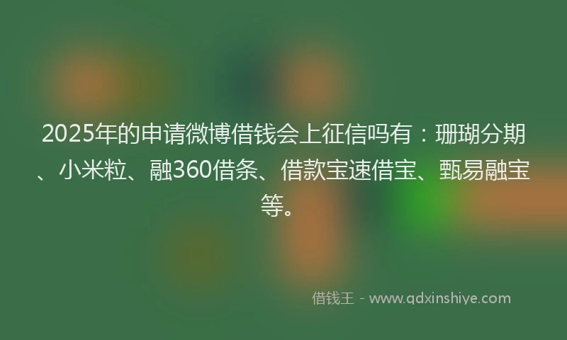 2025年的申请微博借钱会上征信吗有：珊瑚分期、小米粒、融360借条、借款宝速借宝、甄易融宝等。