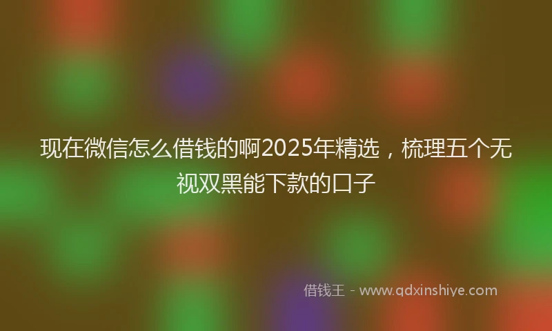现在微信怎么借钱的啊2025年精选，梳理五个无视双黑能下款的口子