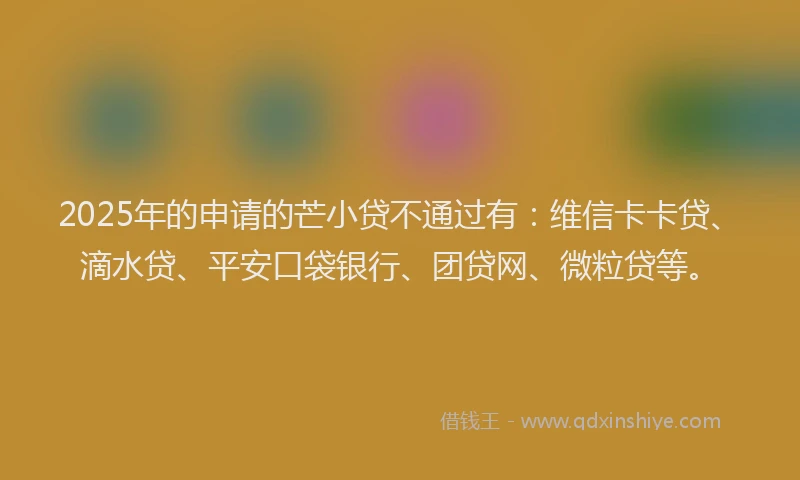 2025年的申请的芒小贷不通过有：维信卡卡贷、滴水贷、平安口袋银行、团贷网、微粒贷等。
