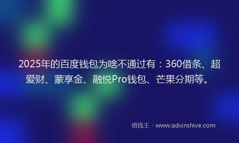 2025年的百度钱包为啥不通过有：360借条、超爱财、蒙享金、融悦Pro钱包、芒果分期等。