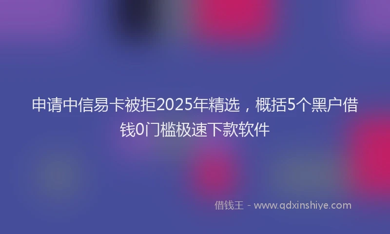 申请中信易卡被拒2025年精选，概括5个黑户借钱0门槛极速下款软件