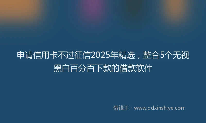申请信用卡不过征信2025年精选，整合5个无视黑白百分百下款的借款软件