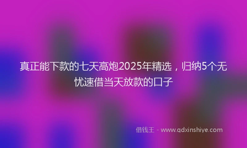 真正能下款的七天高炮2025年精选，归纳5个无忧速借当天放款的口子