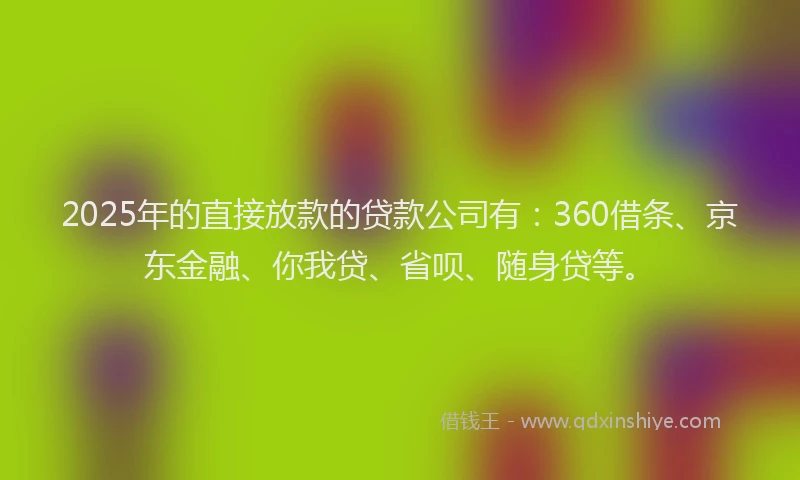 2025年的直接放款的贷款公司有：360借条、京东金融、你我贷、省呗、随身贷等。