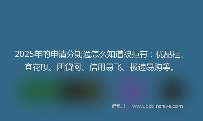 2025年的申请分期通怎么知道被拒有：优品租、宜花呗、团贷网、信用易飞、极速易购等。