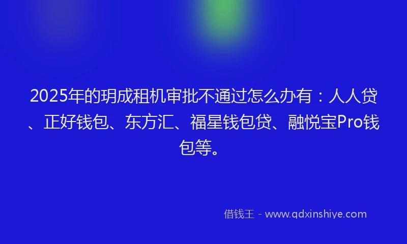 2025年的玥成租机审批不通过怎么办有：人人贷、正好钱包、东方汇、福星钱包贷、融悦宝Pro钱包等。