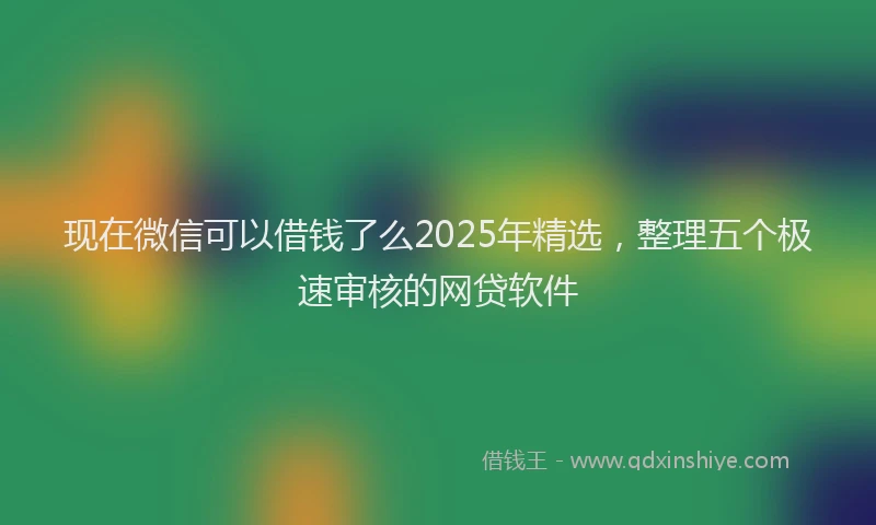 现在微信可以借钱了么2025年精选，整理五个极速审核的网贷软件