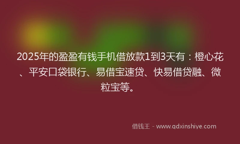 2025年的盈盈有钱手机借放款1到3天有：橙心花、平安口袋银行、易借宝速贷、快易借贷融、微粒宝等。