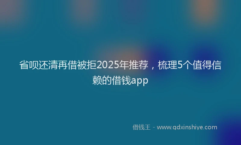 省呗还清再借被拒2025年推荐，梳理5个值得信赖的借钱app