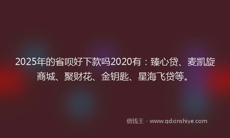 2025年的省呗好下款吗2020有：臻心贷、麦凯旋商城、聚财花、金钥匙、星海飞贷等。