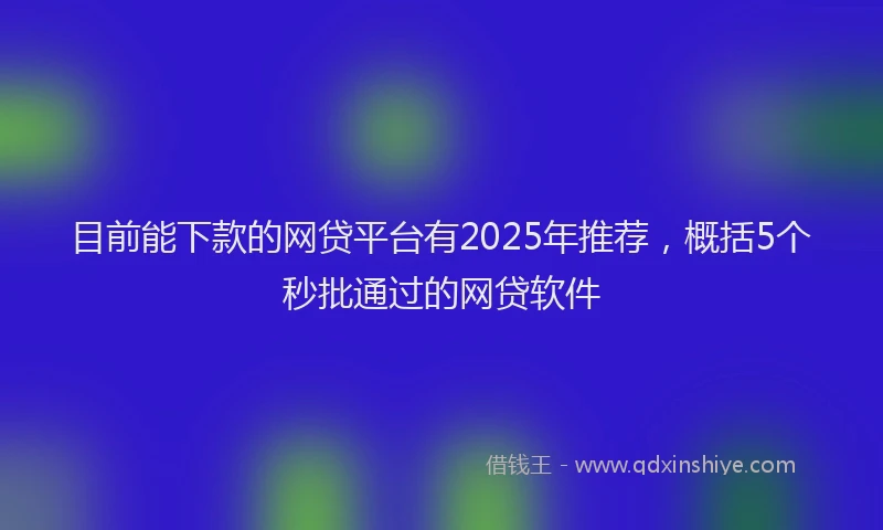 目前能下款的网贷平台有2025年推荐，概括5个秒批通过的网贷软件