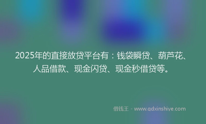 2025年的直接放贷平台有：钱袋瞬贷、葫芦花、人品借款、现金闪贷、现金秒借贷等。
