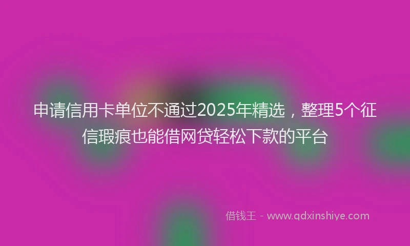 申请信用卡单位不通过2025年精选，整理5个征信瑕疵也能借网贷轻松下款的平台