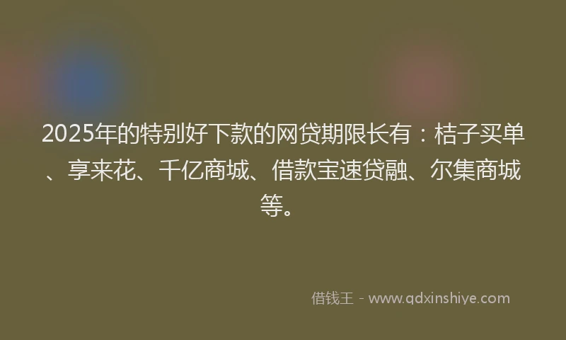 2025年的特别好下款的网贷期限长有：桔子买单、享来花、千亿商城、借款宝速贷融、尔集商城等。