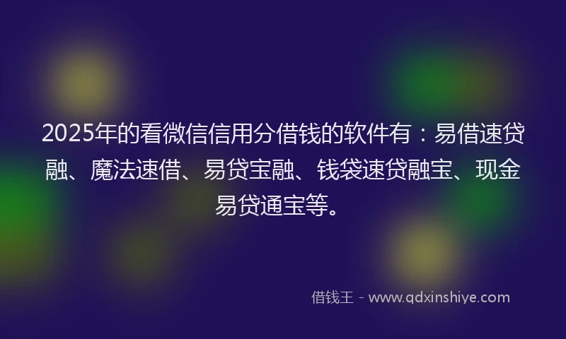 2025年的看微信信用分借钱的软件有：易借速贷融、魔法速借、易贷宝融、钱袋速贷融宝、现金易贷通宝等。